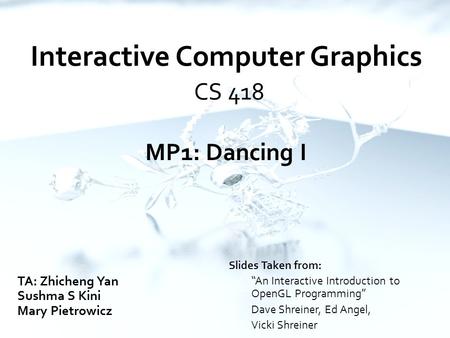 Interactive Computer Graphics CS 418 MP1: Dancing I TA: Zhicheng Yan Sushma S Kini Mary Pietrowicz Slides Taken from: “An Interactive Introduction to OpenGL.