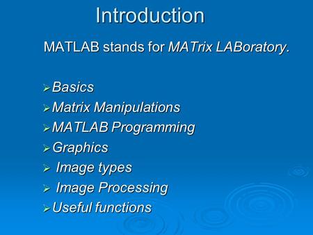 Introduction MATLAB stands for MATrix LABoratory.  Basics  Matrix Manipulations  MATLAB Programming  Graphics  Image types  Image Processing  Useful.