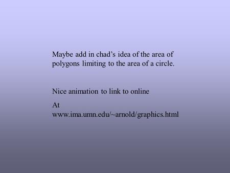 Maybe add in chad’s idea of the area of polygons limiting to the area of a circle. Nice animation to link to online At www.ima.umn.edu/~arnold/graphics.html.