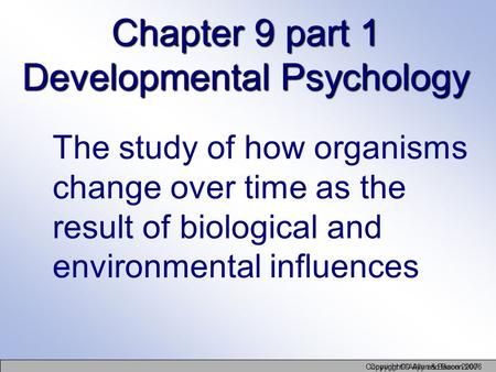 Copyright © Allyn and Bacon 2006 Copyright © Allyn & Bacon 2007 Chapter 9 part 1 Developmental Psychology The study of how organisms change over time as.