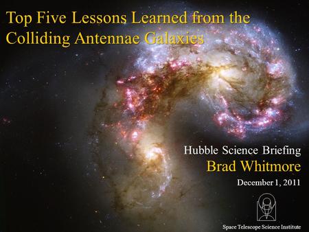 Top Five Lessons Learned from the Colliding Antennae Galaxies Brad Whitmore December 1, 2011 Hubble Science Briefing Space Telescope Science Institute.