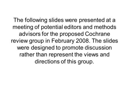 The following slides were presented at a meeting of potential editors and methods advisors for the proposed Cochrane review group in February 2008. The.