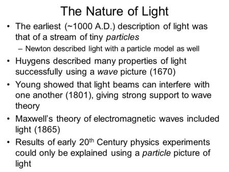 The Nature of Light The earliest (~1000 A.D.) description of light was that of a stream of tiny particles –Newton described light with a particle model.