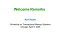 Welcome Remarks Ravi Rajwar Workshop on Transactional Memory Systems Chicago, April 8, 2005.