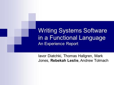 Writing Systems Software in a Functional Language An Experience Report Iavor Diatchki, Thomas Hallgren, Mark Jones, Rebekah Leslie, Andrew Tolmach.