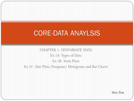 CHAPTER 1- UNIVARIATE DATA Ex 1A- Types of Data Ex 1B- Stem Plots Ex 1C- Dot Plots, Frequency Histograms and Bar Charts CORE-DATA ANAYLSIS Miss. Tran.