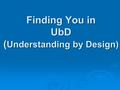 Finding You in UbD ( Understanding by Design). Workshop Goals  Defining UbD  Identifying Big Ideas, Essential Questions, and Focusing Questions 