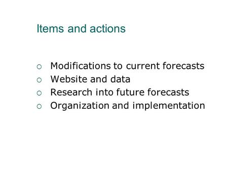 Items and actions  Modifications to current forecasts  Website and data  Research into future forecasts  Organization and implementation.