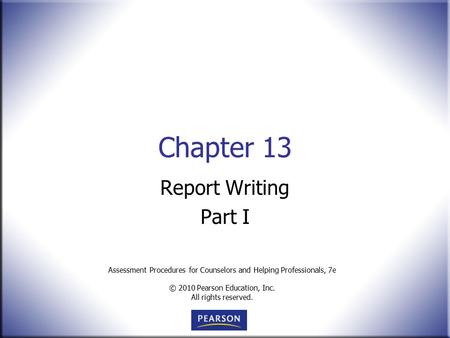 Assessment Procedures for Counselors and Helping Professionals, 7e © 2010 Pearson Education, Inc. All rights reserved. Chapter 13 Report Writing Part I.