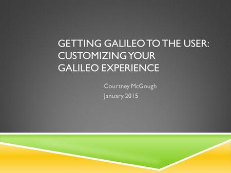 GETTING GALILEO TO THE USER: CUSTOMIZING YOUR GALILEO EXPERIENCE Courtney McGough January 2015.