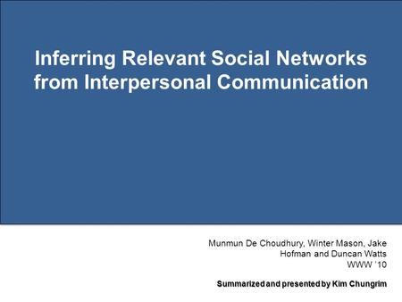 Page 1 Inferring Relevant Social Networks from Interpersonal Communication Munmun De Choudhury, Winter Mason, Jake Hofman and Duncan Watts WWW ’10 Summarized.