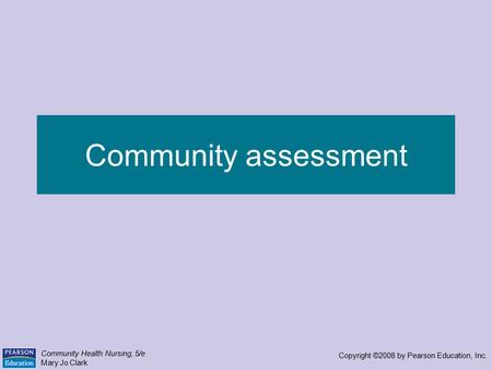 Community Health Nursing, 5/e Mary Jo Clark Copyright ©2008 by Pearson Education, Inc. Community assessment.