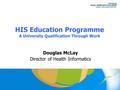 HIS Education Programme A University Qualification Through Work Douglas McLay Director of Health Informatics.