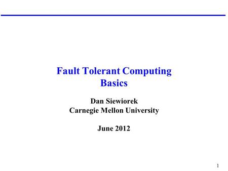 1 Fault Tolerant Computing Basics Dan Siewiorek Carnegie Mellon University June 2012.