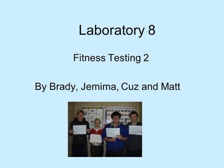 Laboratory 8 Fitness Testing 2 By Brady, Jemima, Cuz and Matt.