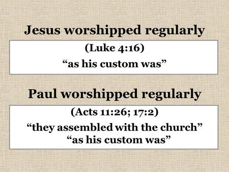 Jesus worshipped regularly (Luke 4:16) “as his custom was” Paul worshipped regularly (Acts 11:26; 17:2) “they assembled with the church” “as his custom.