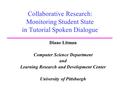 Collaborative Research: Monitoring Student State in Tutorial Spoken Dialogue Diane Litman Computer Science Department and Learning Research and Development.