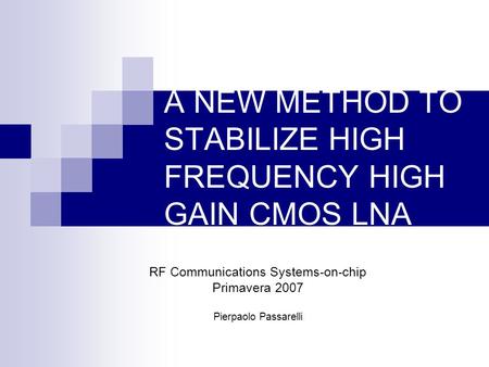 A NEW METHOD TO STABILIZE HIGH FREQUENCY HIGH GAIN CMOS LNA RF Communications Systems-on-chip Primavera 2007 Pierpaolo Passarelli.