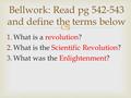  1.What is a revolution? 2.What is the Scientific Revolution? 3.What was the Enlightenment? Bellwork: Read pg 542-543 and define the terms below.