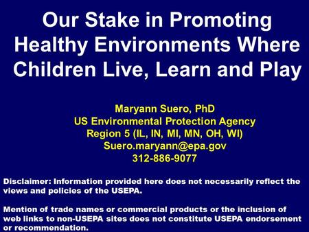 Our Stake in Promoting Healthy Environments Where Children Live, Learn and Play Maryann Suero, PhD US Environmental Protection Agency Region 5 (IL, IN,