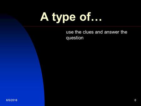 6/5/20160 A type of… use the clues and answer the question.