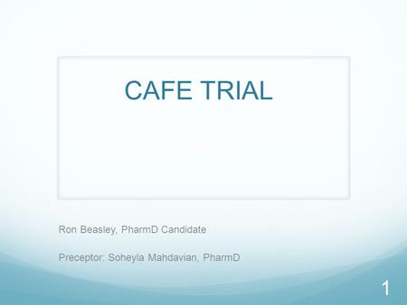 CAFE TRIAL Ron Beasley, PharmD Candidate Preceptor: Soheyla Mahdavian, PharmD 1.