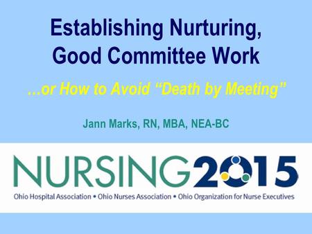 Establishing Nurturing, Good Committee Work …or How to Avoid “Death by Meeting” Jann Marks, RN, MBA, NEA-BC.