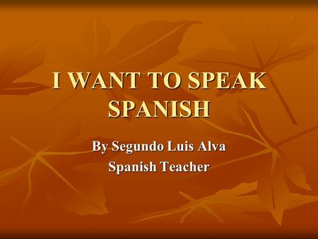 I WANT TO SPEAK SPANISH By Segundo Luis Alva Spanish Teacher.