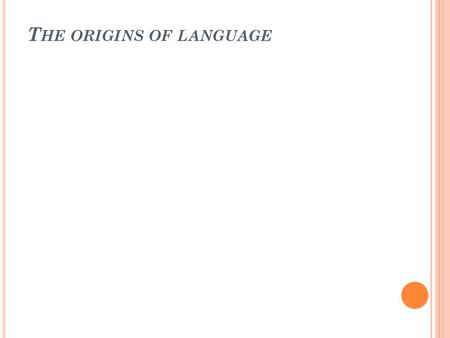 T HE ORIGINS OF LANGUAGE. We simply don’t know how language originated. We suspect (think, imagine) that some type of spoken language developed between.