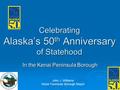 Celebrating Alaska’s 50 th Anniversary of Statehood In the Kenai Peninsula Borough John J. Williams Kenai Peninsula Borough Mayor.