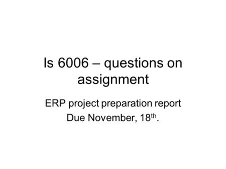 Is 6006 – questions on assignment ERP project preparation report Due November, 18 th.