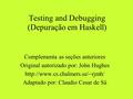 Testing and Debugging (Depuração em Haskell) Complementa as seções anteriores Original autorizado por: John Hughes  Adaptado.