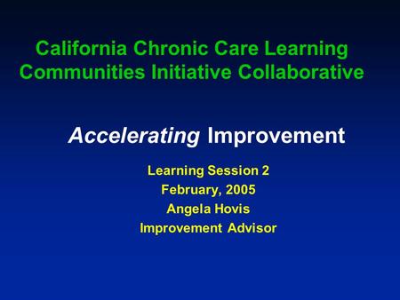 Accelerating Improvement Learning Session 2 February, 2005 Angela Hovis Improvement Advisor California Chronic Care Learning Communities Initiative Collaborative.