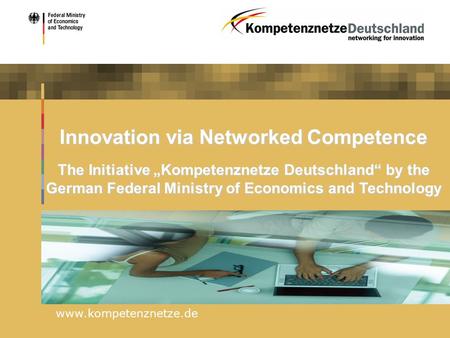 Www.kompetenznetze.de Innovation via Networked Competence The Initiative „Kompetenznetze Deutschland“ by the German Federal Ministry of Economics and Technology.