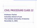 CIVIL PROCEDURE CLASS 22 Professor Fischer Columbus School of Law The Catholic University of America November 6, 2001.