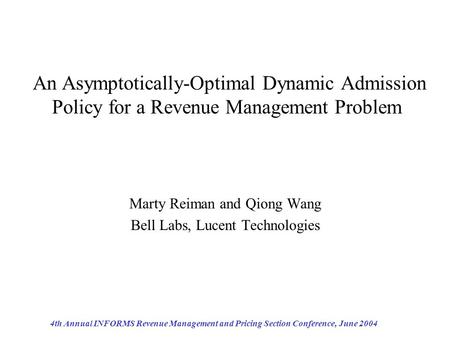 4th Annual INFORMS Revenue Management and Pricing Section Conference, June 2004 An Asymptotically-Optimal Dynamic Admission Policy for a Revenue Management.