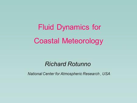 Richard Rotunno National Center for Atmospheric Research, USA Fluid Dynamics for Coastal Meteorology.