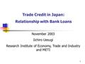 1 Trade Credit in Japan: Relationship with Bank Loans November 2003 Iichiro Uesugi Research Institute of Economy, Trade and Industry and METI.