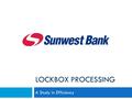 LOCKBOX PROCESSING A Study in Efficiency. Introduction & Services  Sunwest Bank internal Lockbox – 30+ years  AQ2 Technologies AQURIT 7 Solution  Types.