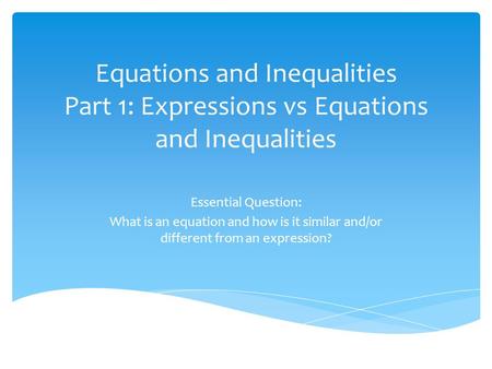 Equations and Inequalities Part 1: Expressions vs Equations and Inequalities Essential Question: What is an equation and how is it similar and/or different.