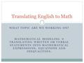 WHAT TOPIC ARE WE WORKING ON? MATHEMATICAL MODELING  TRANSLATING WRITTEN OR VERBAL STATEMENTS INTO MATHEMATICAL EXPRESSIONS, EQUATIONS AND INEQUALITIES.