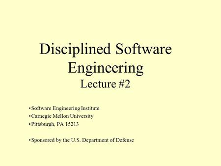 Disciplined Software Engineering Lecture #2 Software Engineering Institute Carnegie Mellon University Pittsburgh, PA 15213 Sponsored by the U.S. Department.