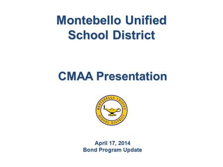 Montebello Unified School District CMAA Presentation April 17, 2014 Bond Program Update.