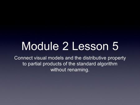 Module 2 Lesson 5 Connect visual models and the distributive property to partial products of the standard algorithm without renaming.