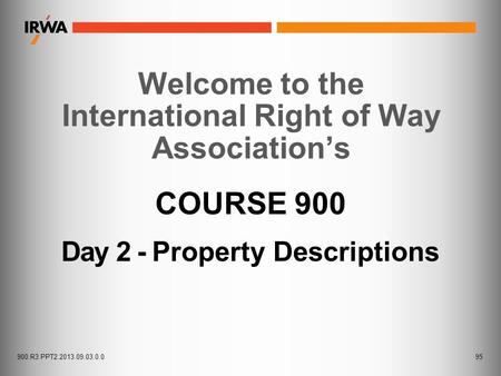 COURSE 900 Day 2 - Property Descriptions Welcome to the International Right of Way Association’s 95900.R3.PPT2.2013.09.03.0.0.