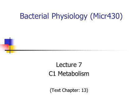 Bacterial Physiology (Micr430) Lecture 7 C1 Metabolism (Text Chapter: 13)