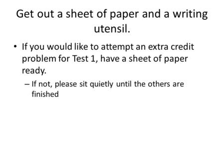 Get out a sheet of paper and a writing utensil. If you would like to attempt an extra credit problem for Test 1, have a sheet of paper ready. – If not,