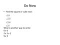 Do Now Find the square or cube root: What is another way to write: 6 x 6 2 x 2 x 2 9 x 9.