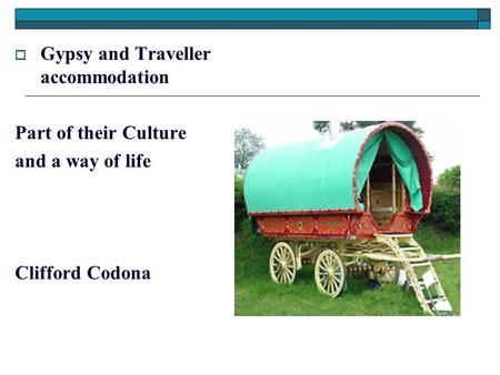  Gypsy and Traveller accommodation Part of their Culture and a way of life Clifford Codona.