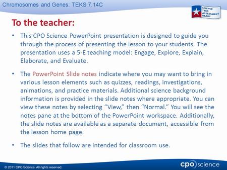 Chromosomes and Genes: TEKS 7.14C To the teacher: This CPO Science PowerPoint presentation is designed to guide you through the process of presenting the.